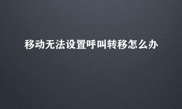 移动无法设置呼叫转移怎么办