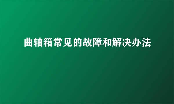 曲轴箱常见的故障和解决办法