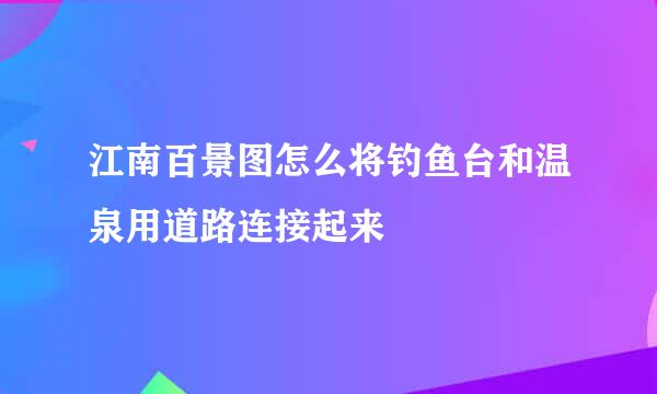 江南百景图怎么将钓鱼台和温泉用道路连接起来