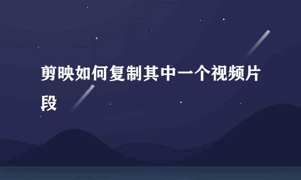 剪映如何复制其中一个视频片段