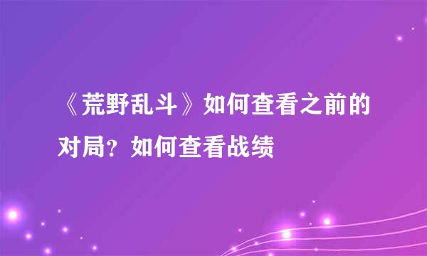 《荒野乱斗》如何查看之前的对局？如何查看战绩