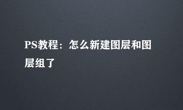 PS教程：怎么新建图层和图层组了