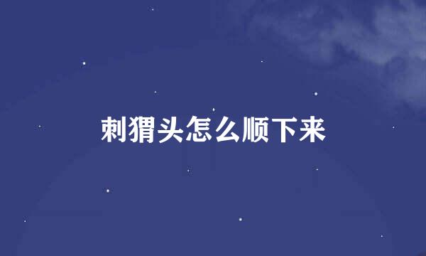 刺猬头怎么顺下来