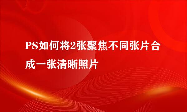 PS如何将2张聚焦不同张片合成一张清晰照片