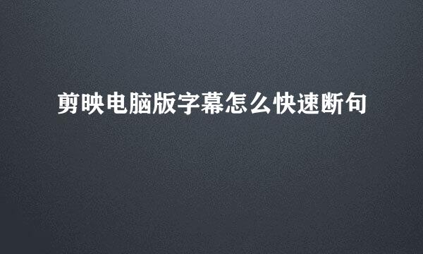 剪映电脑版字幕怎么快速断句