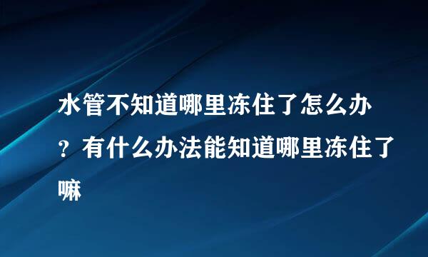 水管不知道哪里冻住了怎么办？有什么办法能知道哪里冻住了嘛