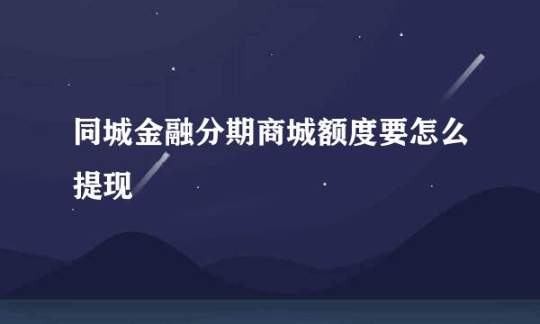 同城金融分期商城额度要怎么提现
