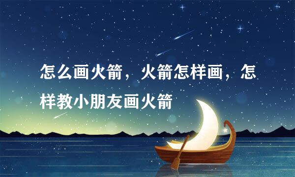 怎么画火箭，火箭怎样画，怎样教小朋友画火箭