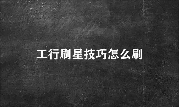工行刷星技巧怎么刷