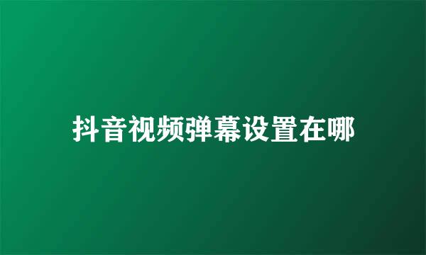 抖音视频弹幕设置在哪