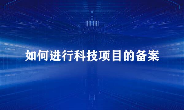 如何进行科技项目的备案