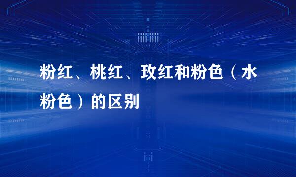 粉红、桃红、玫红和粉色（水粉色）的区别