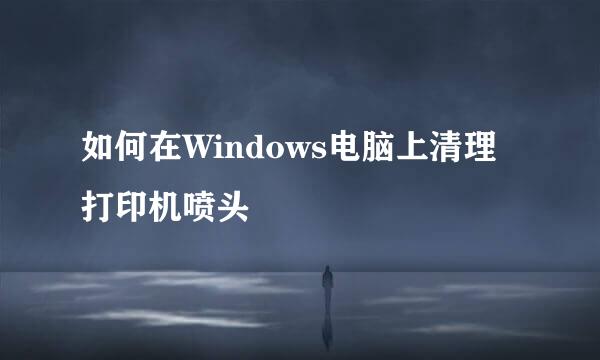 如何在Windows电脑上清理打印机喷头