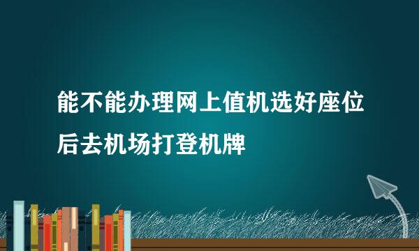 能不能办理网上值机选好座位后去机场打登机牌