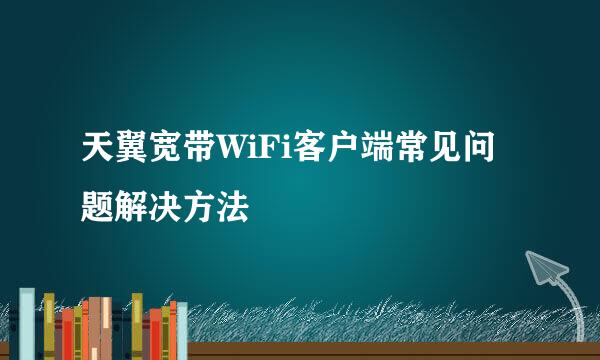 天翼宽带WiFi客户端常见问题解决方法