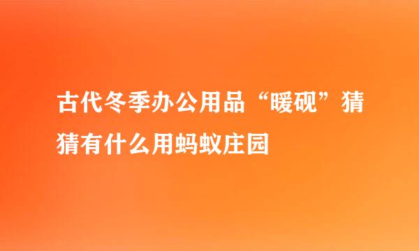 古代冬季办公用品“暖砚”猜猜有什么用蚂蚁庄园