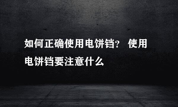 如何正确使用电饼铛？ 使用电饼铛要注意什么
