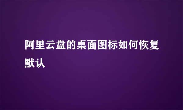 阿里云盘的桌面图标如何恢复默认