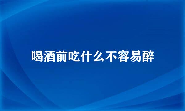 喝酒前吃什么不容易醉