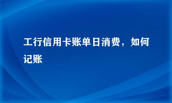 工行信用卡账单日消费,如何记账