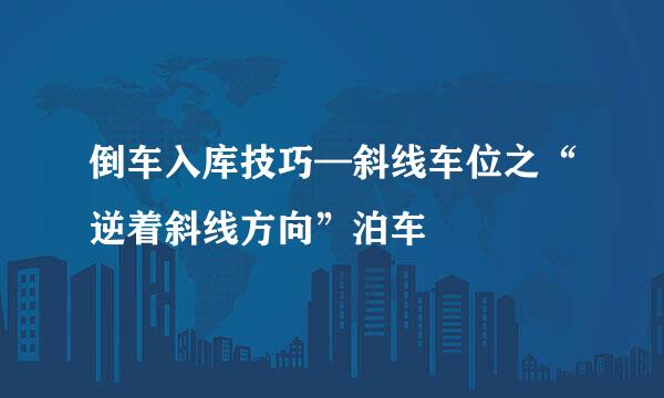 倒车入库技巧—斜线车位之“逆着斜线方向”泊车