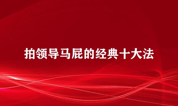 拍领导马屁的经典十大法