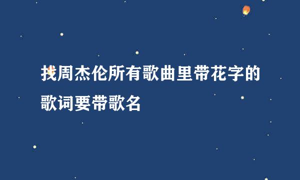 找周杰伦所有歌曲里带花字的歌词要带歌名