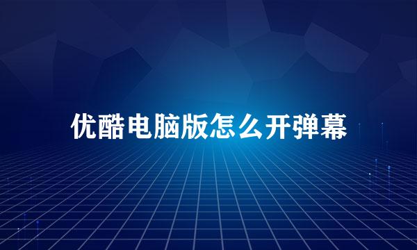 优酷电脑版怎么开弹幕