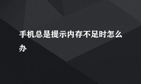 手机总是提示内存不足时怎么办