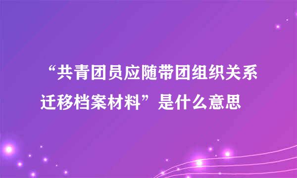 “共青团员应随带团组织关系迁移档案材料”是什么意思