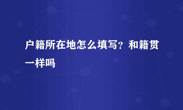 户籍所在地怎么填写？和籍贯一样吗