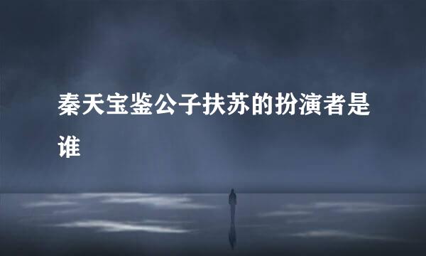 秦天宝鉴公子扶苏的扮演者是谁