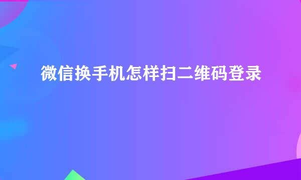 微信换手机怎样扫二维码登录