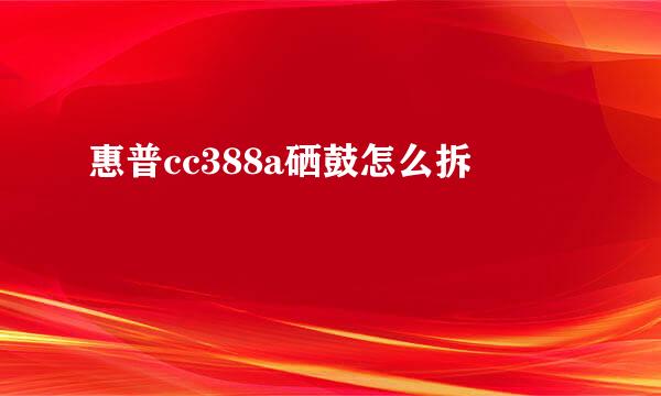 惠普cc388a硒鼓怎么拆