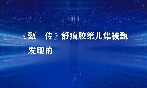 《甄嬛传》舒痕胶第几集被甄嬛发现的