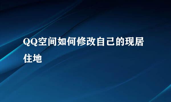 QQ空间如何修改自己的现居住地