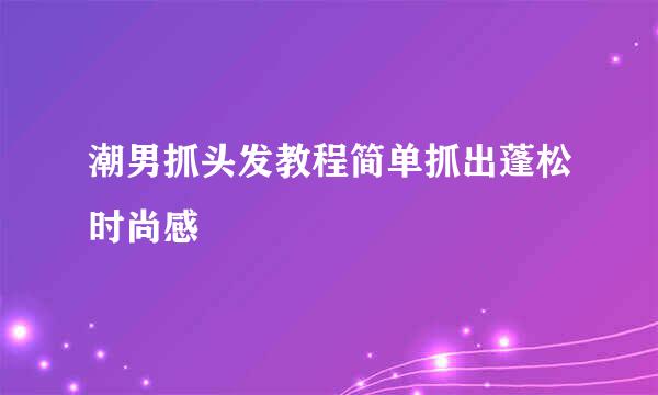 潮男抓头发教程简单抓出蓬松时尚感