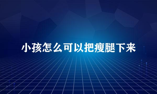 小孩怎么可以把瘦腿下来