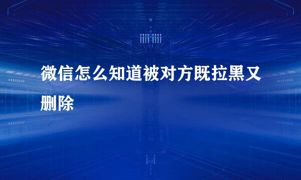 微信怎么知道被对方既拉黑又删除
