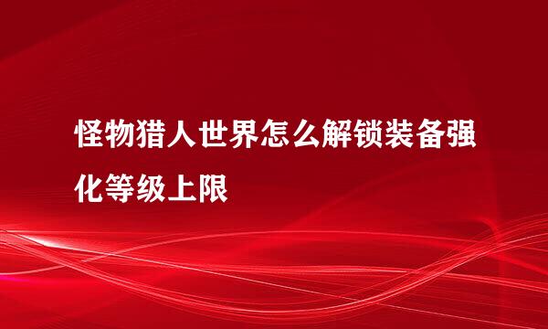 怪物猎人世界怎么解锁装备强化等级上限