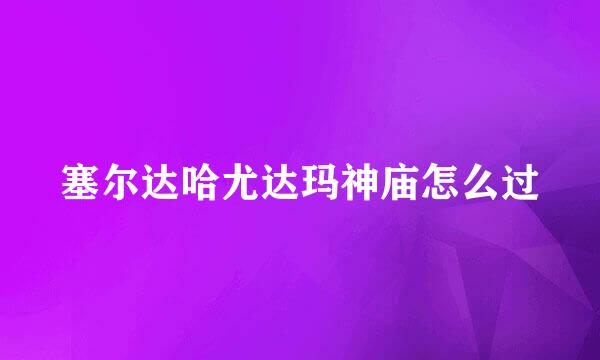 塞尔达哈尤达玛神庙怎么过