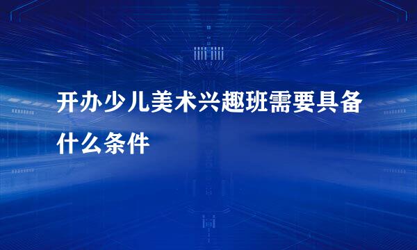 开办少儿美术兴趣班需要具备什么条件