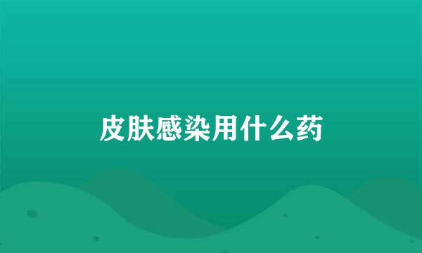 皮肤感染用什么药