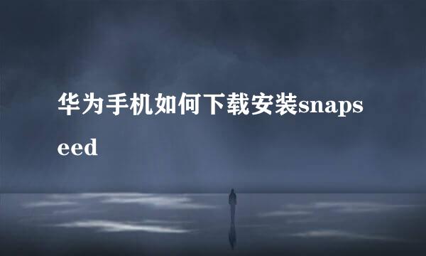 华为手机如何下载安装snapseed