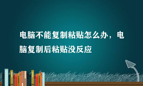 电脑不能复制粘贴怎么办，电脑复制后粘贴没反应