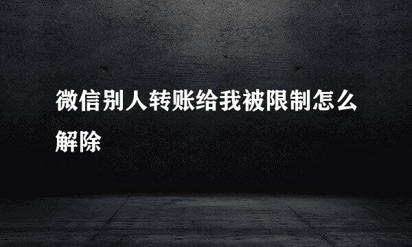 微信别人转账给我被限制怎么解除