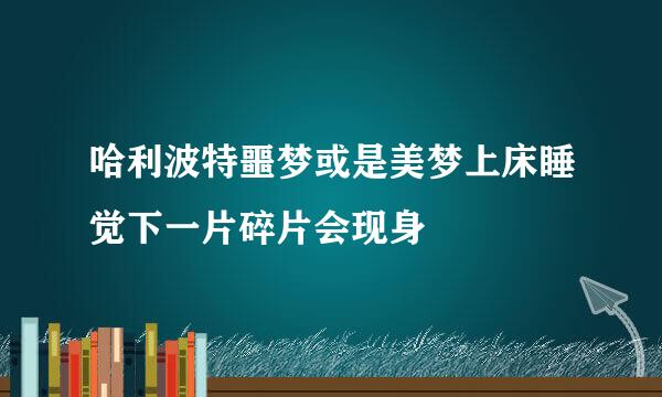 哈利波特噩梦或是美梦上床睡觉下一片碎片会现身