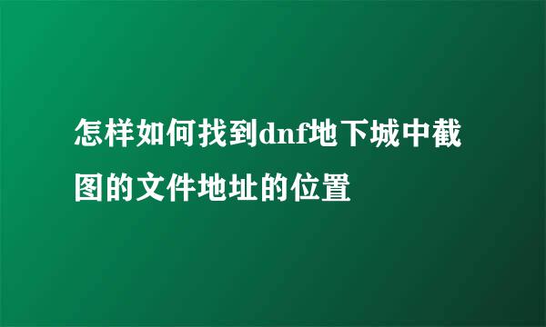 怎样如何找到dnf地下城中截图的文件地址的位置