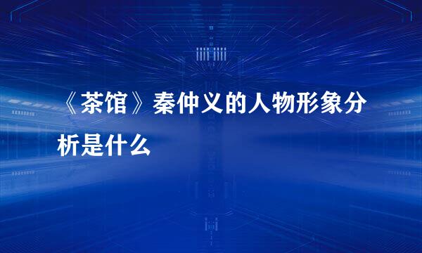 《茶馆》秦仲义的人物形象分析是什么
