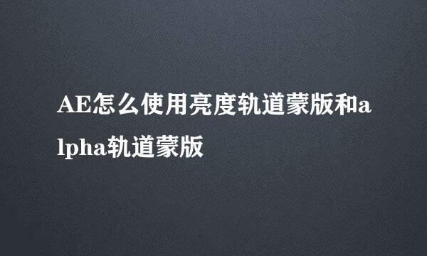 AE怎么使用亮度轨道蒙版和alpha轨道蒙版